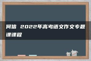 何信 2022年高考语文作文专题课课程
