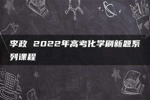 李政 2022年高考化学刷新题系列课程