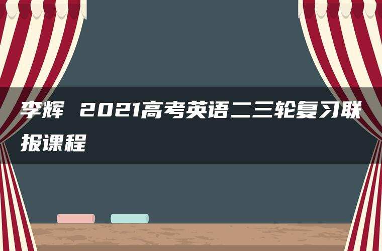李辉 2021高考英语二三轮复习联报课程