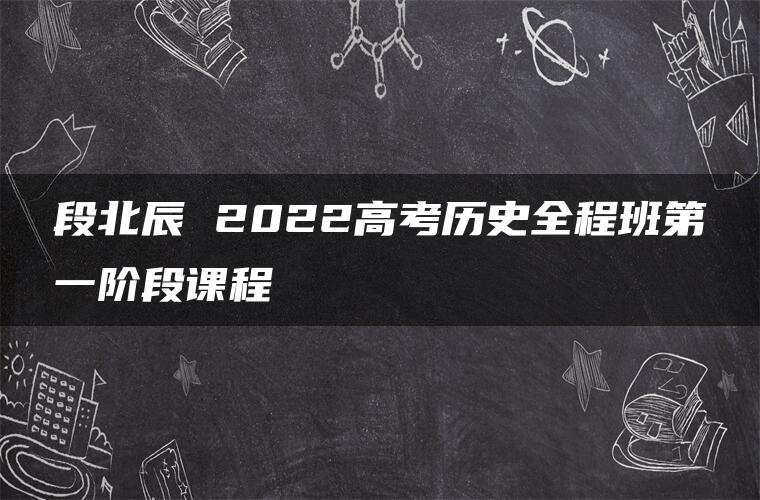段北辰 2022高考历史全程班第一阶段课程
