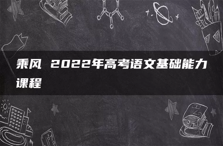 乘风 2022年高考语文基础能力课程