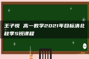 王子悦 高一数学2021年目标清北秋季S班课程