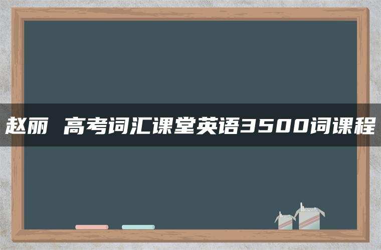 赵丽 高考词汇课堂英语3500词课程 赵丽 高考词汇课堂英语3500词课程
