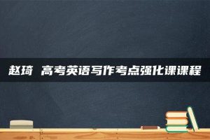 赵琦 高考英语写作考点强化课课程
