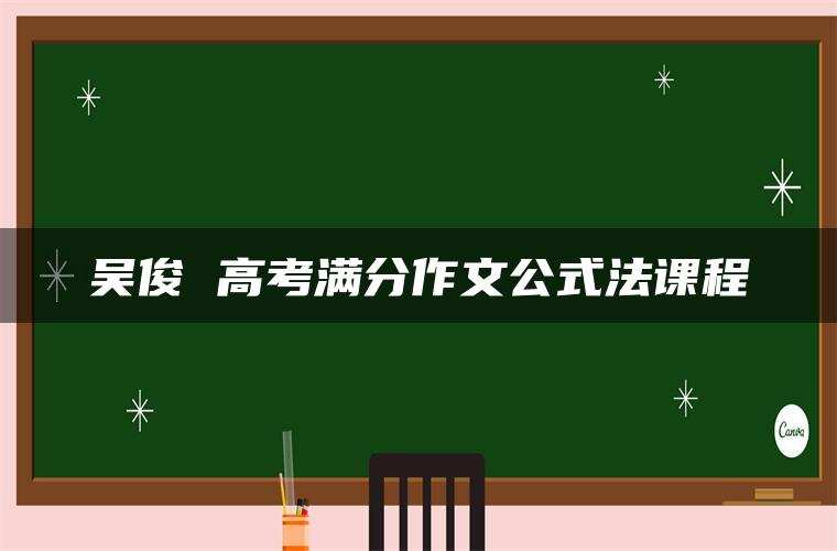 吴俊 高考满分作文公式法课程