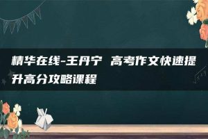 精华在线-王丹宁 高考作文快速提升高分攻略课程