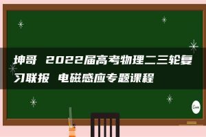 坤哥 2022届高考物理二三轮复习联报 电磁感应专题课程