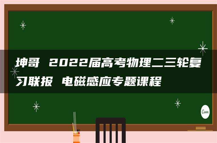 坤哥 2022届高考物理二三轮复习联报 电磁感应专题课程
