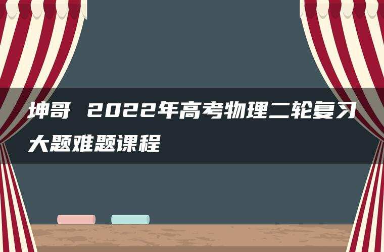 坤哥 2022年高考物理二轮复习大题难题课程