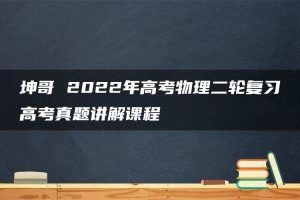 坤哥 2022年高考物理二轮复习高考真题讲解课程