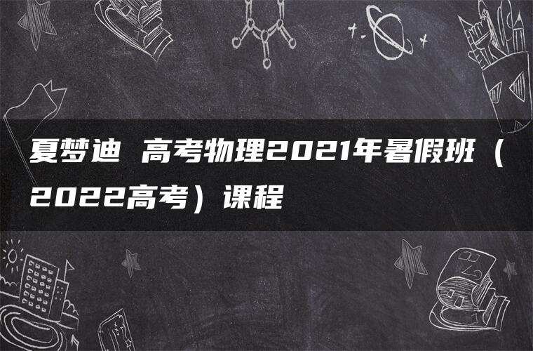 夏梦迪 高考物理2021年暑假班（2022高考）课程