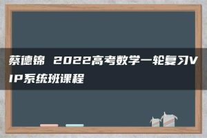 蔡德锦 2022高考数学一轮复习VIP系统班课程