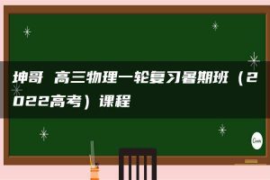 坤哥 高三物理一轮复习暑期班（2022高考）课程