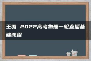 王羽 2022高考物理一轮直播基础课程