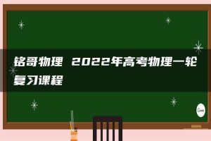 铭哥物理 2022年高考物理一轮复习课程