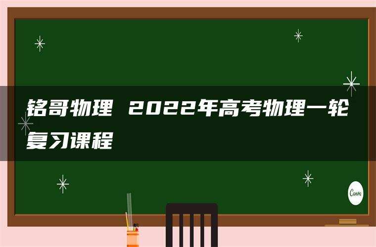 铭哥物理 2022年高考物理一轮复习课程