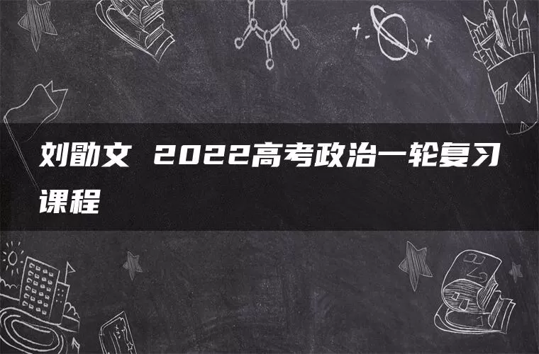 刘勖文 2022高考政治一轮复习课程
