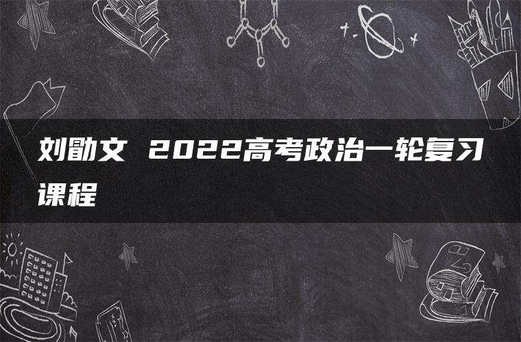 刘勖文 2022高考政治一轮复习课程