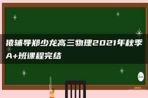 猿辅导郑少龙高三物理2021年秋季A+班课程完结