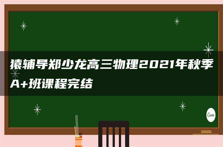 猿辅导郑少龙高三物理2021年秋季A+班课程完结 猿辅导郑少龙高三物理2021年秋季A+班课程完结