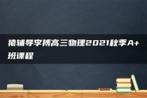 猿辅导李搏高三物理2021秋季A+班课程