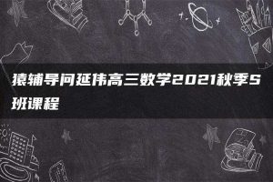 猿辅导问延伟高三数学2021秋季S班课程