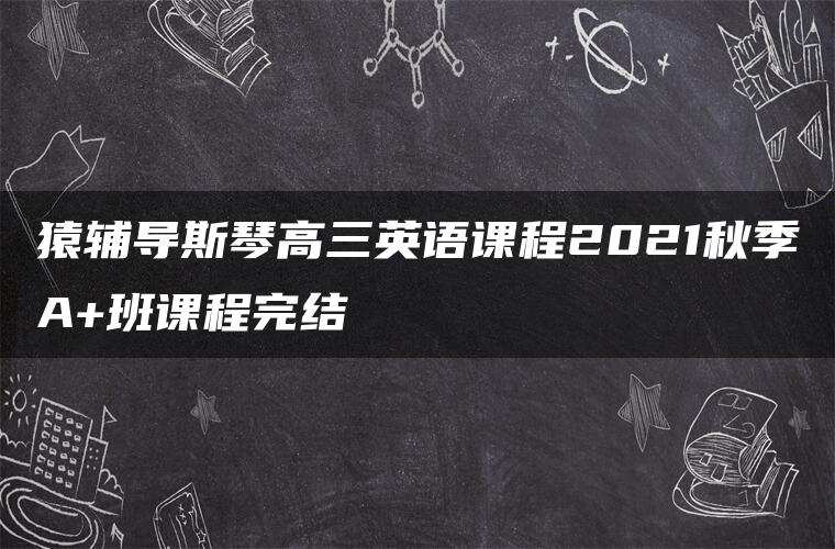 猿辅导斯琴高三英语课程2021秋季A+班课程完结