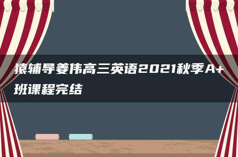 猿辅导姜伟高三英语2021秋季A+班课程完结
