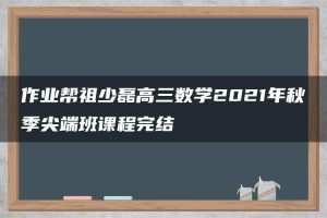 作业帮祖少磊高三数学2021年秋季尖端班课程完结