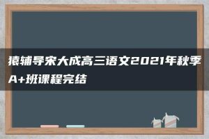 猿辅导宋大成高三语文2021年秋季A+班课程完结
