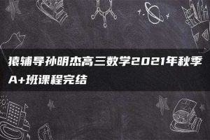 猿辅导孙明杰高三数学2021年秋季A+班课程完结
