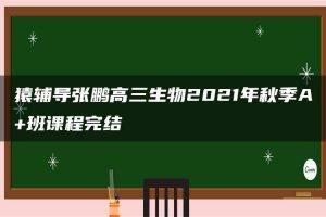 猿辅导张鹏高三生物2021年秋季A+班课程完结