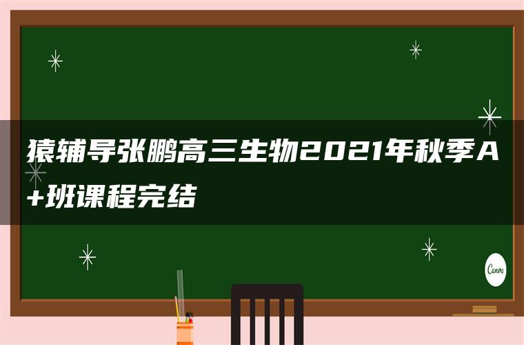 猿辅导张鹏高三生物2021年秋季A+班课程完结 猿辅导张鹏高三生物2021年秋季A+班课程完结