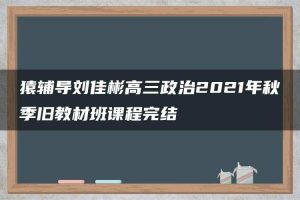 猿辅导刘佳彬高三政治2021年秋季旧教材班课程完结