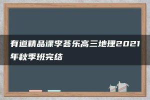 有道精品课李荟乐高三地理2021年秋季班完结