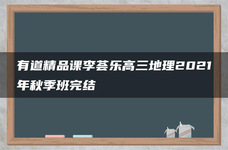 有道精品课李荟乐高三地理2021年秋季班完结 有道精品课李荟乐高三地理2021年秋季班完结