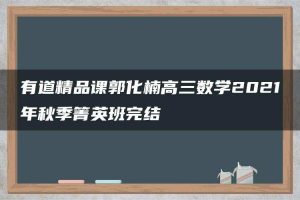 有道精品课郭化楠高三数学2021年秋季箐英班完结