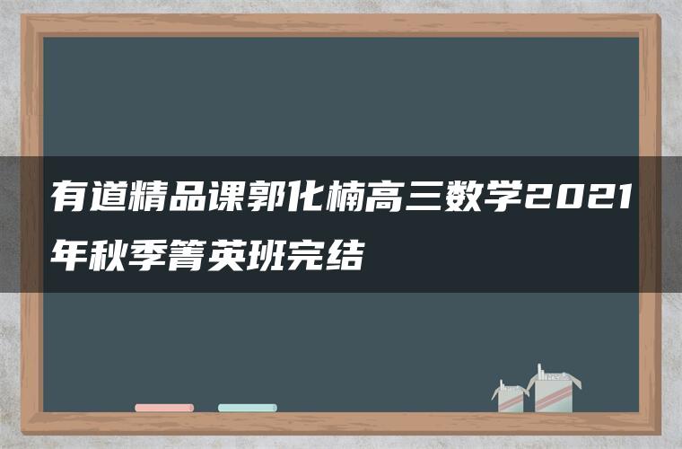 有道精品课郭化楠高三数学2021年秋季箐英班完结