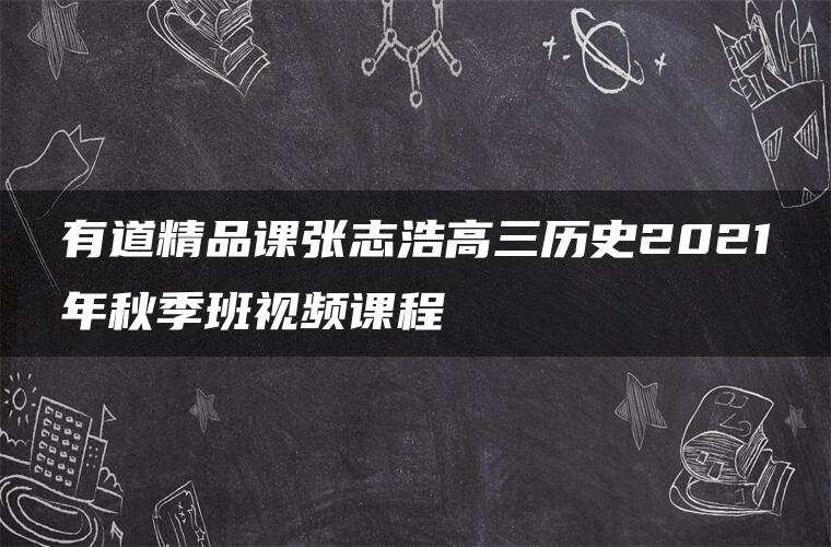 有道精品课张志浩高三历史2021年秋季班视频课程 有道精品课张志浩高三历史2021年秋季班视频课程