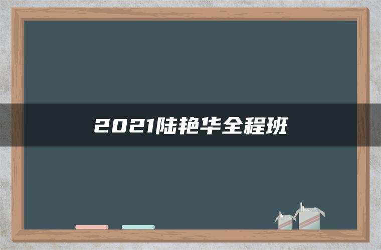 2021陆艳华全程班 2021陆艳华全程班