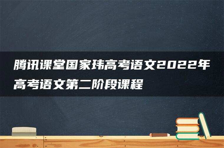腾讯课堂国家玮高考语文2022年高考语文第二阶段课程