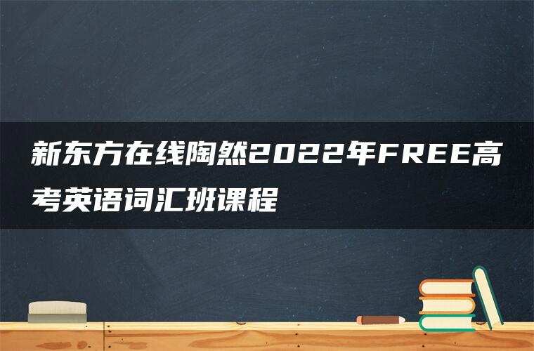新东方在线陶然2022年FREE高考英语词汇班课程 新东方在线陶然2022年FREE高考英语词汇班课程