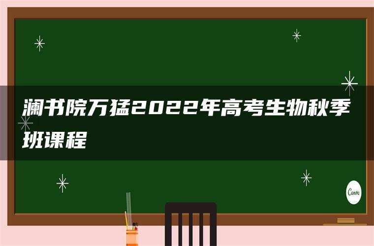 澜书院万猛2022年高考生物秋季班课程 澜书院万猛2022年高考生物秋季班课程