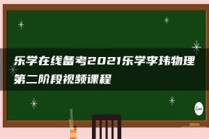 乐学在线备考2021乐学李玮物理第二阶段视频课程