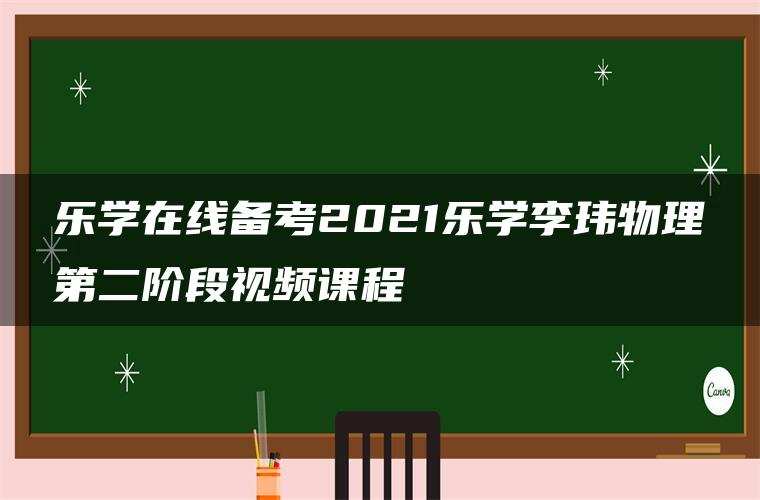 乐学在线备考2021乐学李玮物理第二阶段视频课程 乐学在线备考2021乐学李玮物理第二阶段视频课程