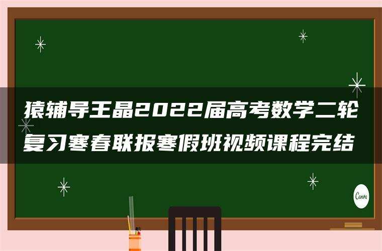 猿辅导王晶2022届高考数学二轮复习寒春联报寒假班视频课程完结 猿辅导王晶2022届高考数学二轮复习寒春联报寒假班视频课程完结