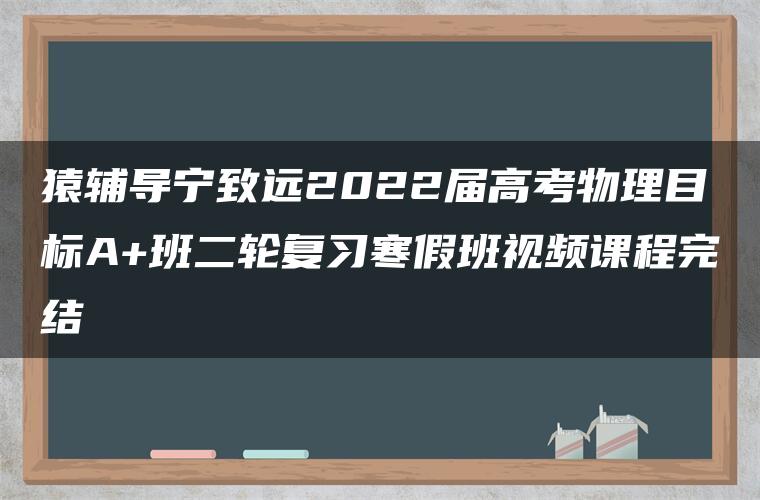 猿辅导宁致远2022届高考物理目标A+班二轮复习寒假班视频课程完结 猿辅导宁致远2022届高考物理目标A+班二轮复习寒假班视频课程完结