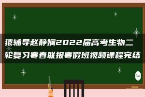 猿辅导赵静娴2022届高考生物二轮复习寒春联报寒假班视频课程完结
