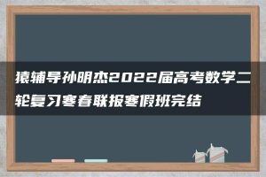 猿辅导孙明杰2022届高考数学二轮复习寒春联报寒假班完结