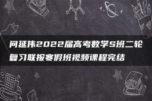 问延伟2022届高考数学S班二轮复习联报寒假班视频课程完结